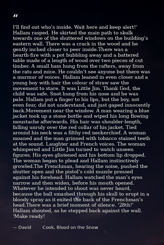 I’ll find out who’s inside. Wait here and keep alert!’ Hallam rasped. He skirted the main path to skulk towards one of t — David        Cook, Blood on the Snow