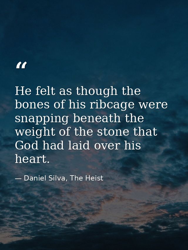 He felt as though the bones of his ribcage were snapping beneath the weight of the stone that God had laid over his hear — Daniel Silva, The Heist