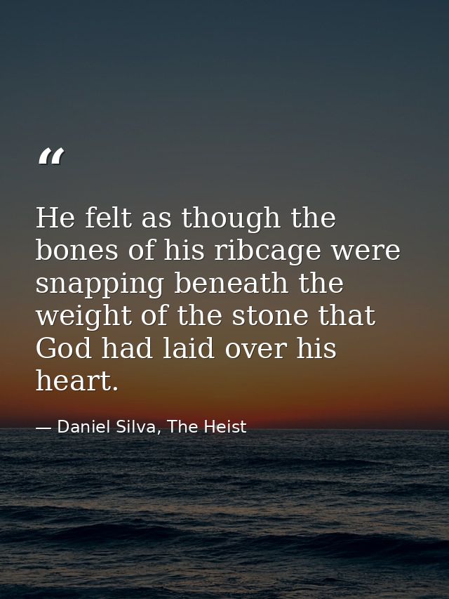 He felt as though the bones of his ribcage were snapping beneath the weight of the stone that God had laid over his hear — Daniel Silva, The Heist