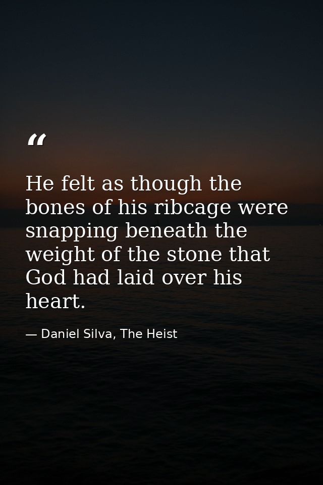 He felt as though the bones of his ribcage were snapping beneath the weight of the stone that God had laid over his hear — Daniel Silva, The Heist