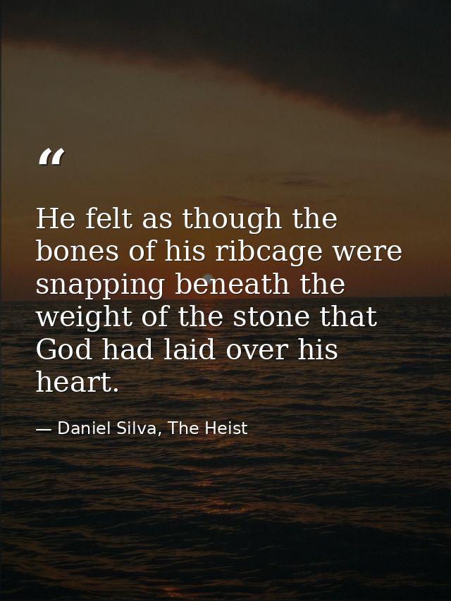 He felt as though the bones of his ribcage were snapping beneath the weight of the stone that God had laid over his hear — Daniel Silva, The Heist