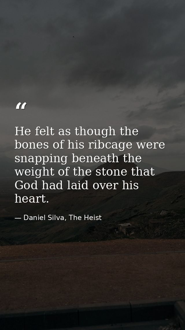 He felt as though the bones of his ribcage were snapping beneath the weight of the stone that God had laid over his hear — Daniel Silva, The Heist