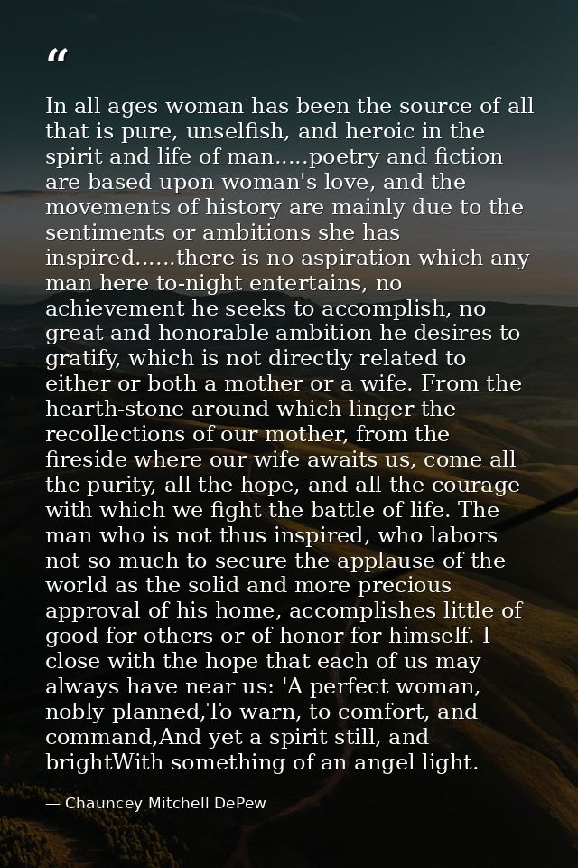 In all ages woman has been the source of all that is pure, unselfish, and heroic in the spirit and life of man.....poetr — Chauncey Mitchell DePew