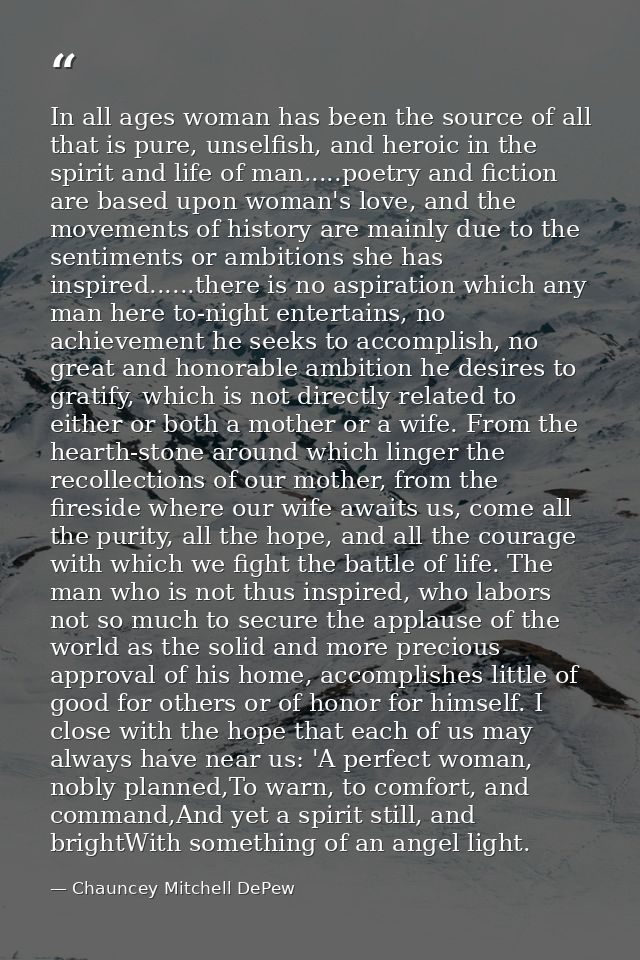 In all ages woman has been the source of all that is pure, unselfish, and heroic in the spirit and life of man.....poetr — Chauncey Mitchell DePew