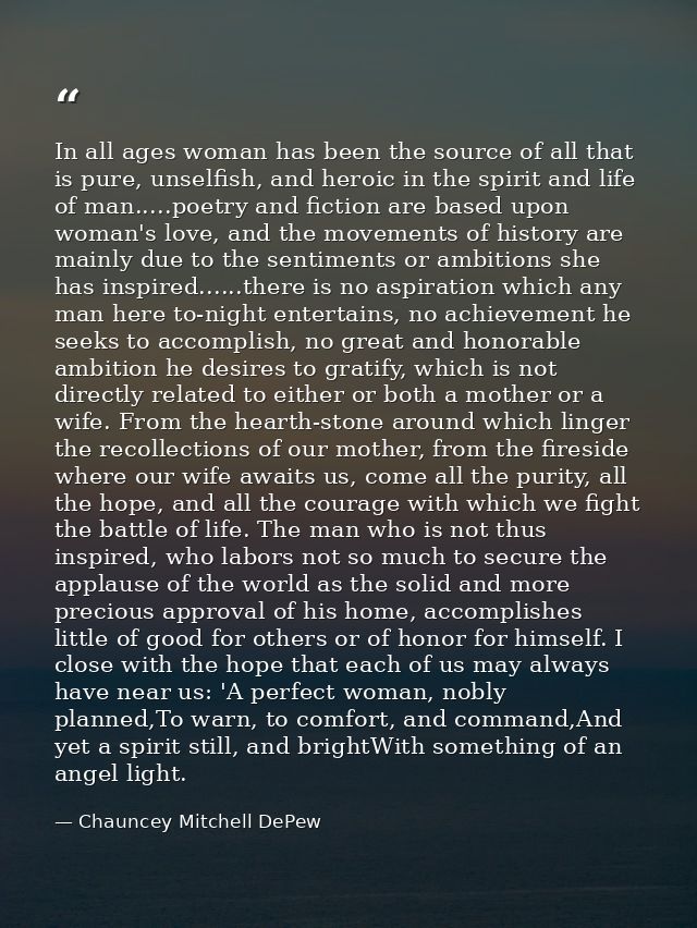 In all ages woman has been the source of all that is pure, unselfish, and heroic in the spirit and life of man.....poetr — Chauncey Mitchell DePew