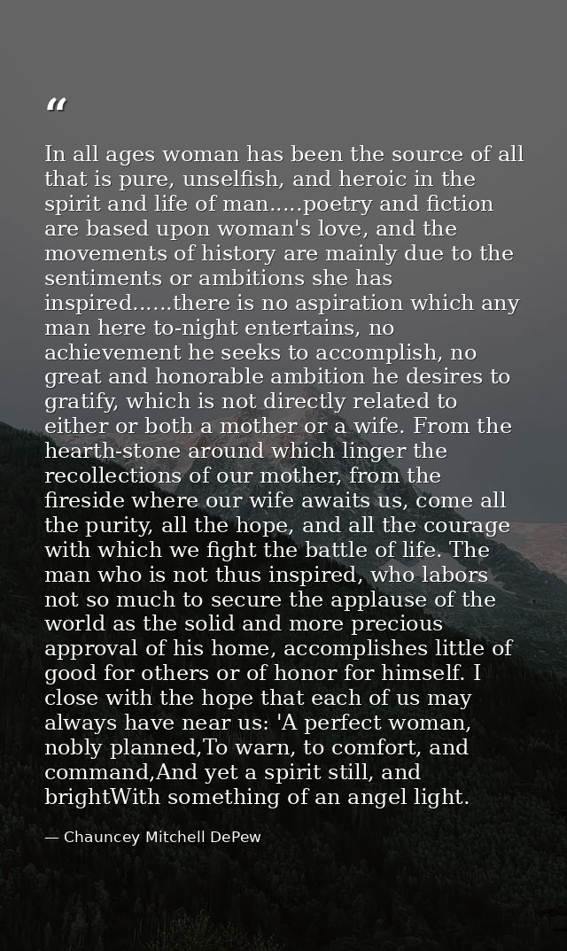 In all ages woman has been the source of all that is pure, unselfish, and heroic in the spirit and life of man.....poetr — Chauncey Mitchell DePew