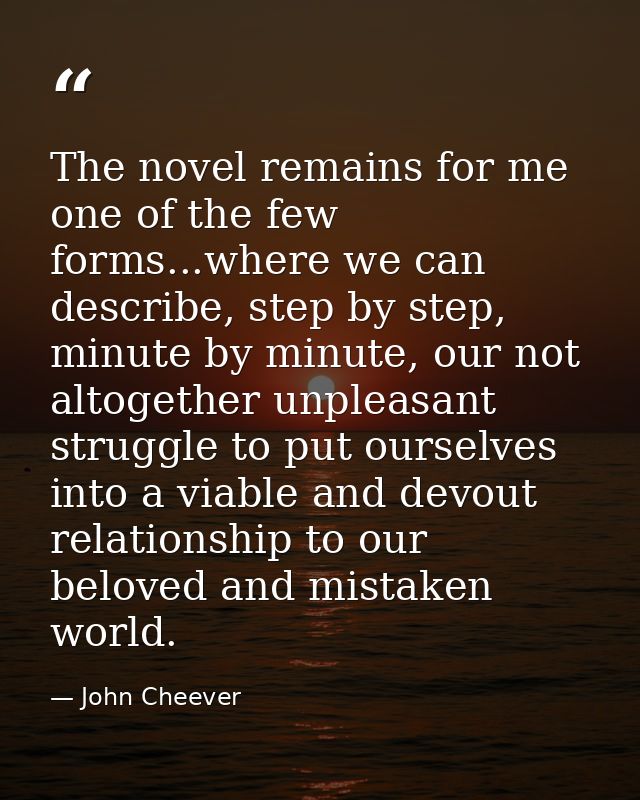 The novel remains for me one of the few forms...where we can describe, step by step, minute by minute, our not altogethe — John Cheever