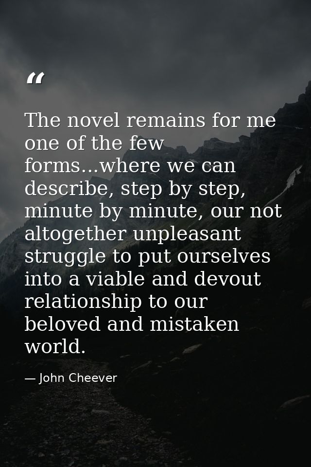 The novel remains for me one of the few forms...where we can describe, step by step, minute by minute, our not altogethe — John Cheever