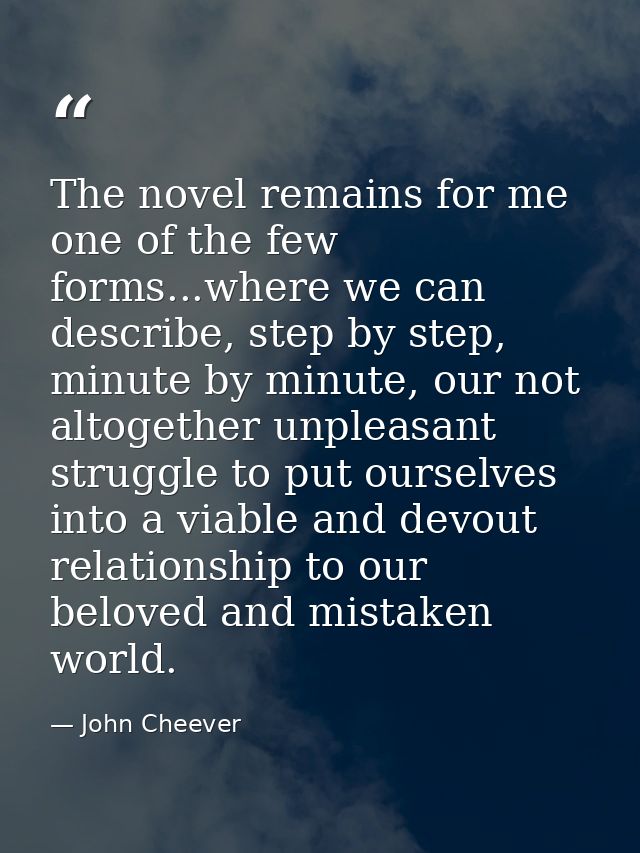 The novel remains for me one of the few forms...where we can describe, step by step, minute by minute, our not altogethe — John Cheever