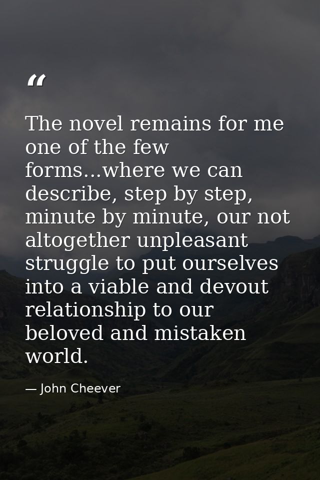 The novel remains for me one of the few forms...where we can describe, step by step, minute by minute, our not altogethe — John Cheever