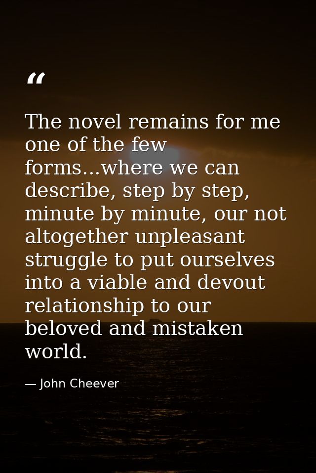 The novel remains for me one of the few forms...where we can describe, step by step, minute by minute, our not altogethe — John Cheever