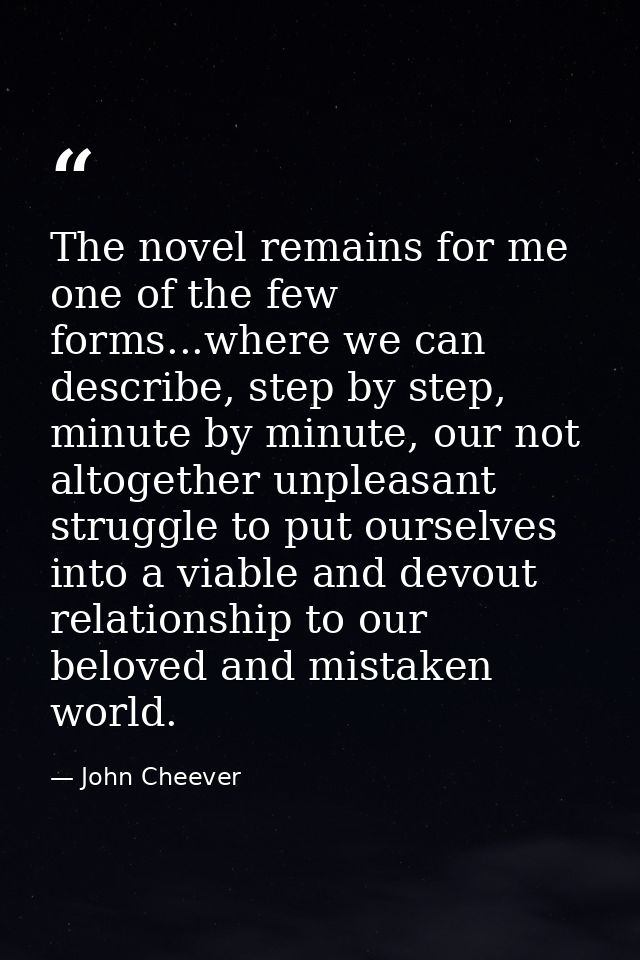 The novel remains for me one of the few forms...where we can describe, step by step, minute by minute, our not altogethe — John Cheever