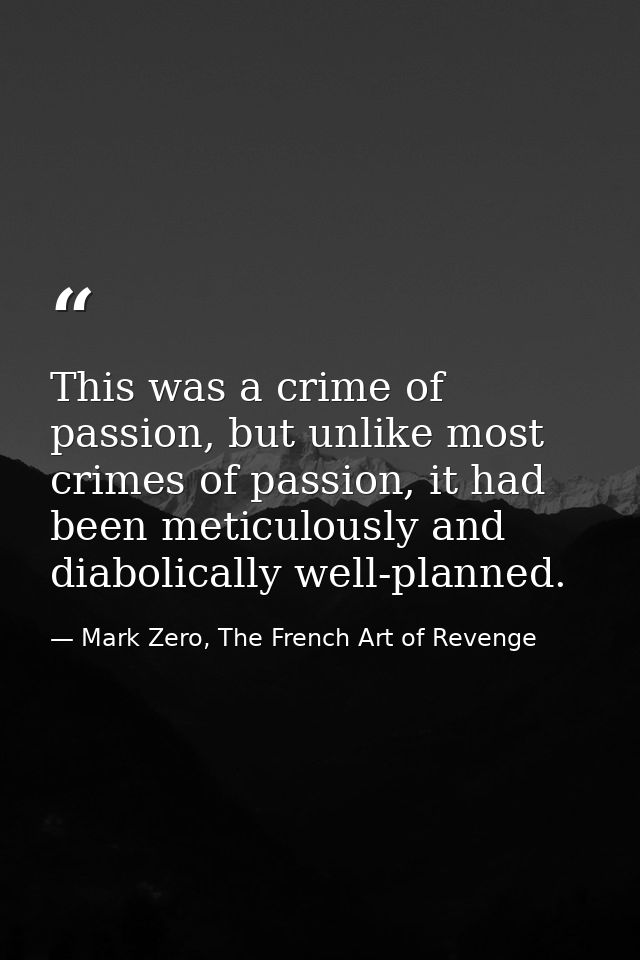 This was a crime of passion, but unlike most crimes of passion, it had been meticulously and diabolically well-planned. — Mark Zero, The French Art of Revenge