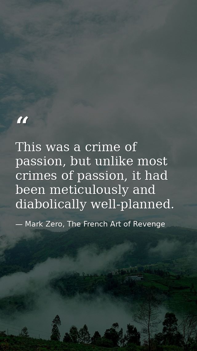 This was a crime of passion, but unlike most crimes of passion, it had been meticulously and diabolically well-planned. — Mark Zero, The French Art of Revenge