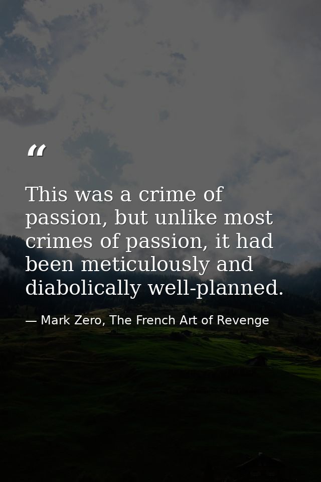 This was a crime of passion, but unlike most crimes of passion, it had been meticulously and diabolically well-planned. — Mark Zero, The French Art of Revenge