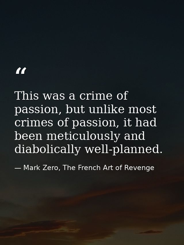This was a crime of passion, but unlike most crimes of passion, it had been meticulously and diabolically well-planned. — Mark Zero, The French Art of Revenge