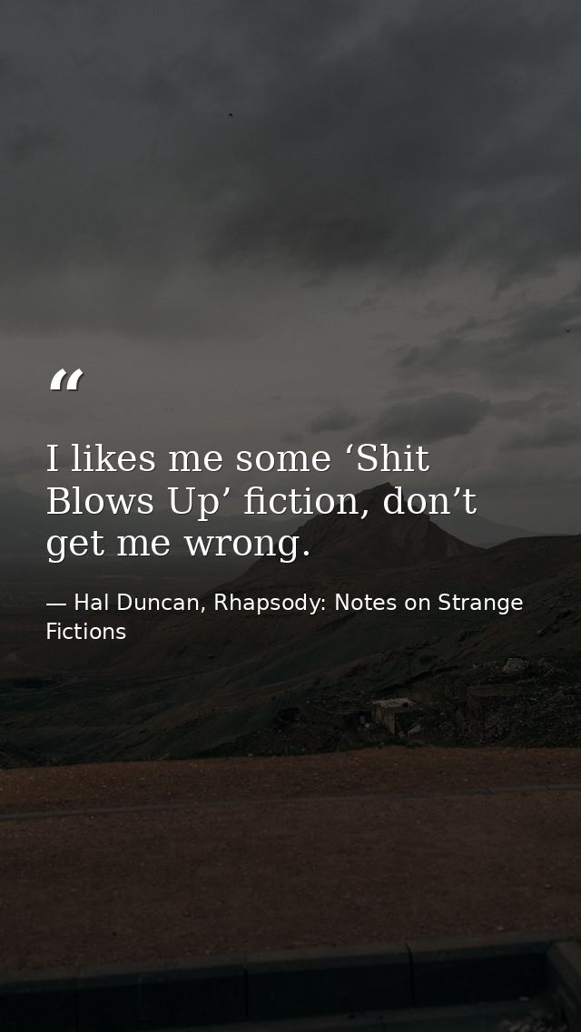 I likes me some ‘Shit Blows Up’ fiction, don’t get me wrong. — Hal Duncan, Rhapsody: Notes on Strange Fictions