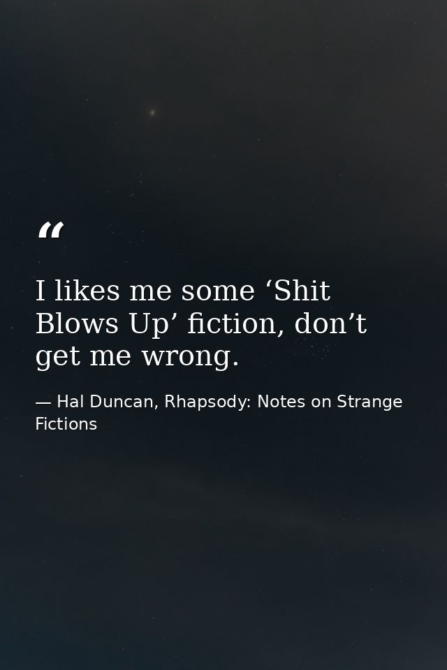 I likes me some ‘Shit Blows Up’ fiction, don’t get me wrong. — Hal Duncan, Rhapsody: Notes on Strange Fictions