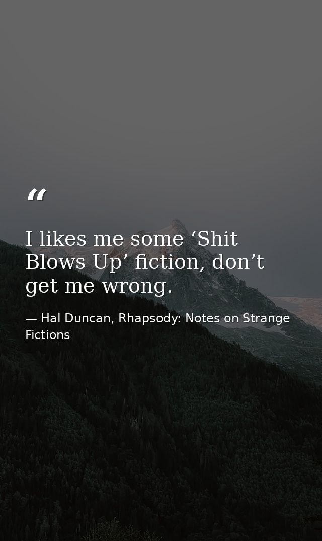 I likes me some ‘Shit Blows Up’ fiction, don’t get me wrong. — Hal Duncan, Rhapsody: Notes on Strange Fictions