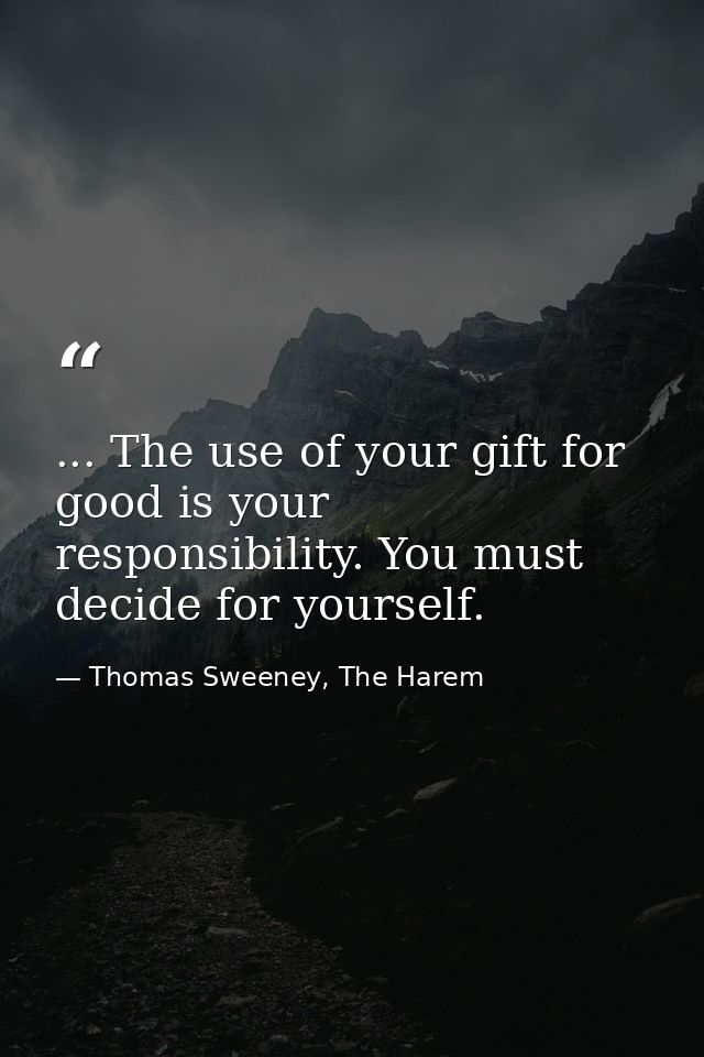 ... The use of your gift for good is your responsibility. You must decide for yourself. — Thomas Sweeney, The Harem