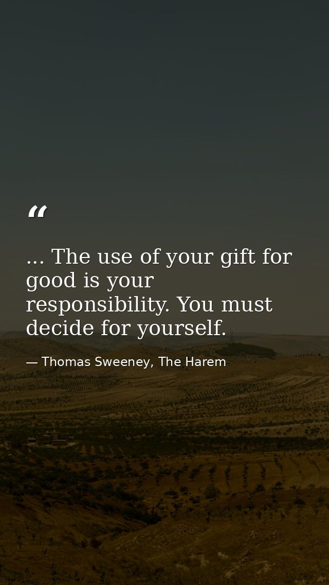 ... The use of your gift for good is your responsibility. You must decide for yourself. — Thomas Sweeney, The Harem