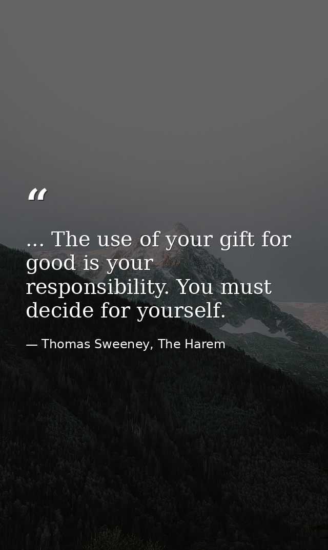 ... The use of your gift for good is your responsibility. You must decide for yourself. — Thomas Sweeney, The Harem