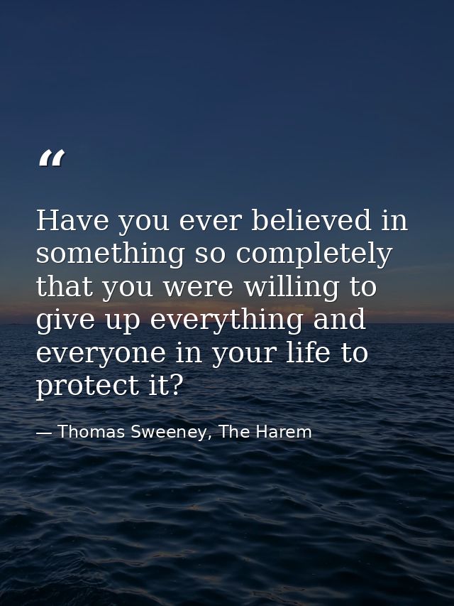 Have you ever believed in something so completely that you were willing to give up everything and everyone in your life  — Thomas Sweeney, The Harem