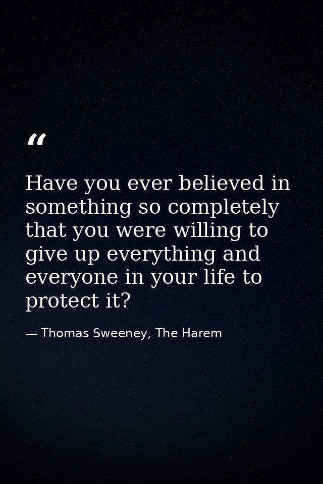 Have you ever believed in something so completely that you were willing to give up everything and everyone in your life  — Thomas Sweeney, The Harem