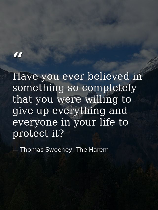 Have you ever believed in something so completely that you were willing to give up everything and everyone in your life  — Thomas Sweeney, The Harem