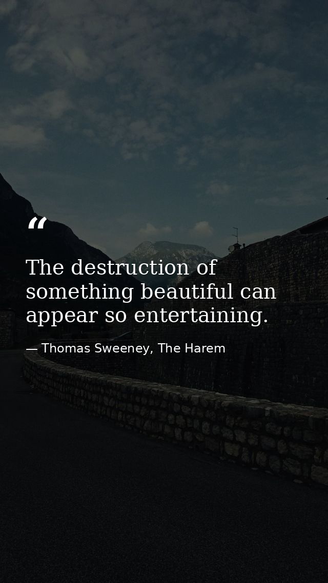 The destruction of something beautiful can appear so entertaining. — Thomas Sweeney, The Harem
