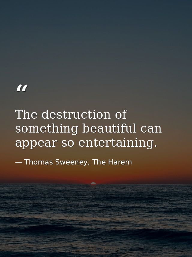 The destruction of something beautiful can appear so entertaining. — Thomas Sweeney, The Harem