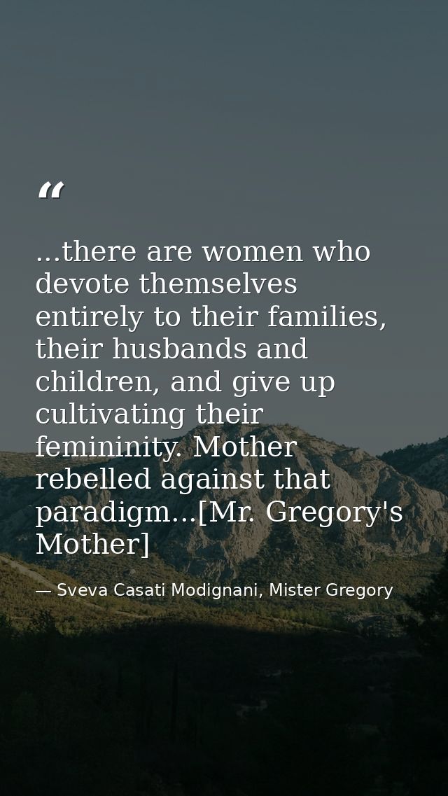...there are women who devote themselves entirely to their families, their husbands and children, and give up cultivatin — Sveva Casati Modignani, Mister Gregory