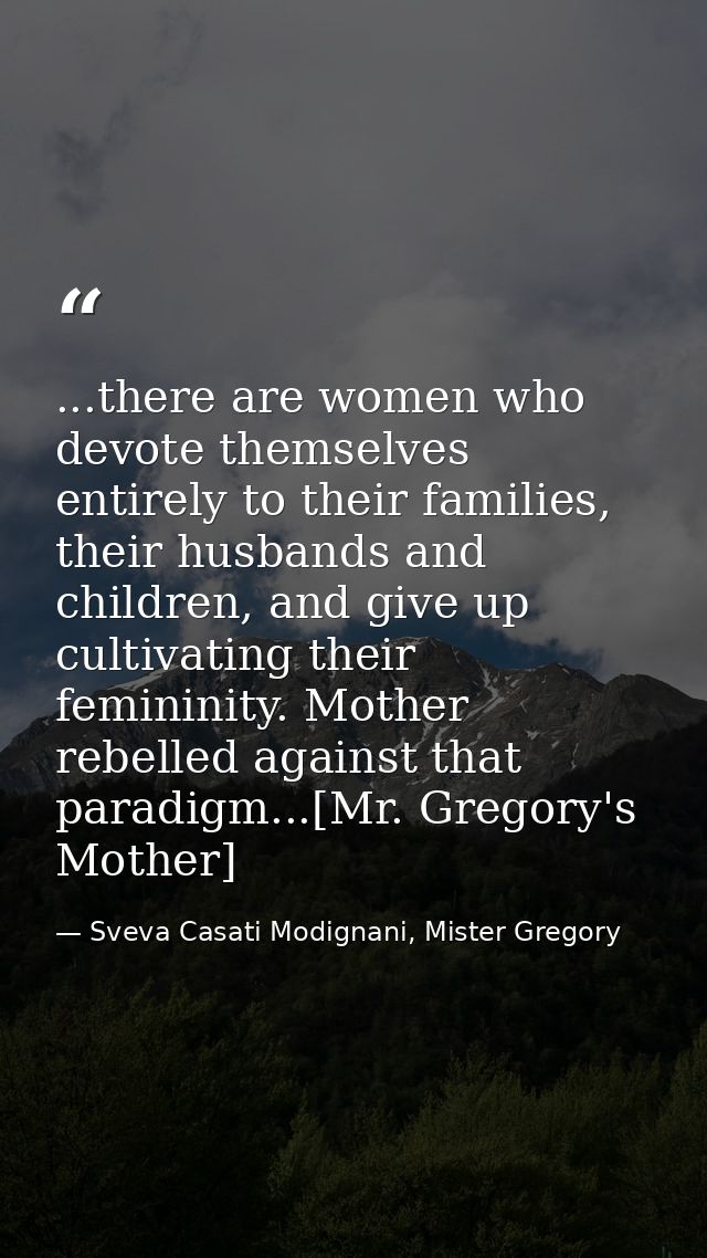 ...there are women who devote themselves entirely to their families, their husbands and children, and give up cultivatin — Sveva Casati Modignani, Mister Gregory