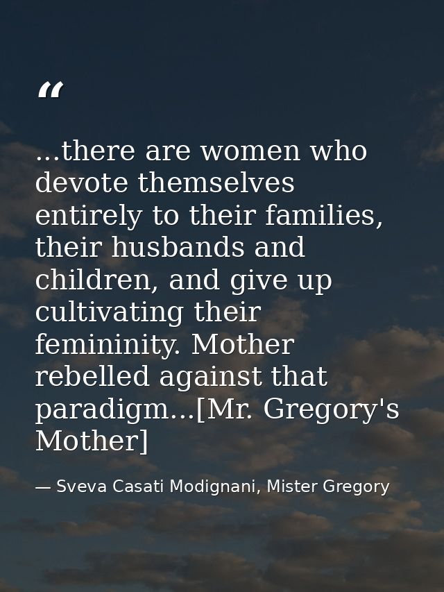 ...there are women who devote themselves entirely to their families, their husbands and children, and give up cultivatin — Sveva Casati Modignani, Mister Gregory