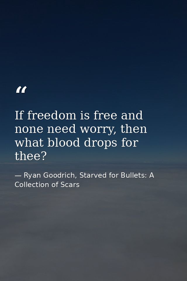 If freedom is free and none need worry, then what blood drops for thee? — Ryan Goodrich, Starved for Bullets: A Collection of Scars