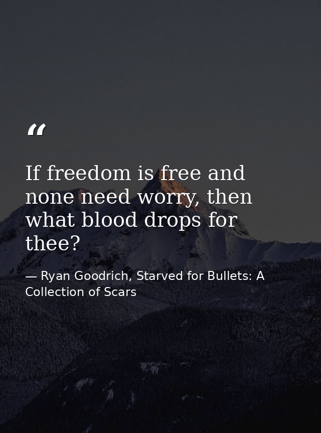 If freedom is free and none need worry, then what blood drops for thee? — Ryan Goodrich, Starved for Bullets: A Collection of Scars