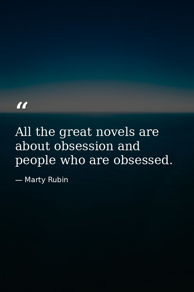 All the great novels are about obsession and people who are obsessed. — Marty Rubin