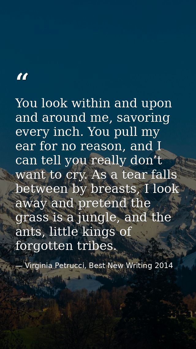 You look within and upon and around me, savoring every inch. You pull my ear for no reason, and I can tell you really do — Virginia Petrucci, Best New Writing 2014