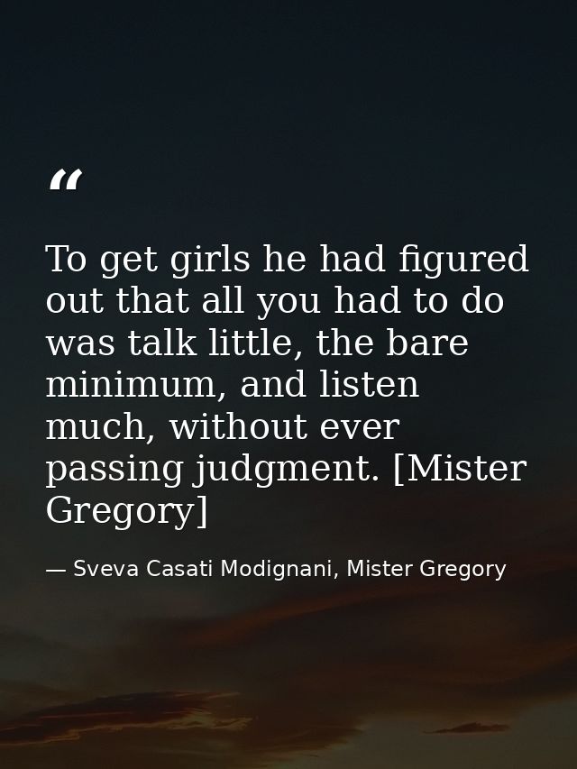 To get girls he had figured out that all you had to do was talk little, the bare minimum, and listen much, without ever  — Sveva Casati Modignani, Mister Gregory