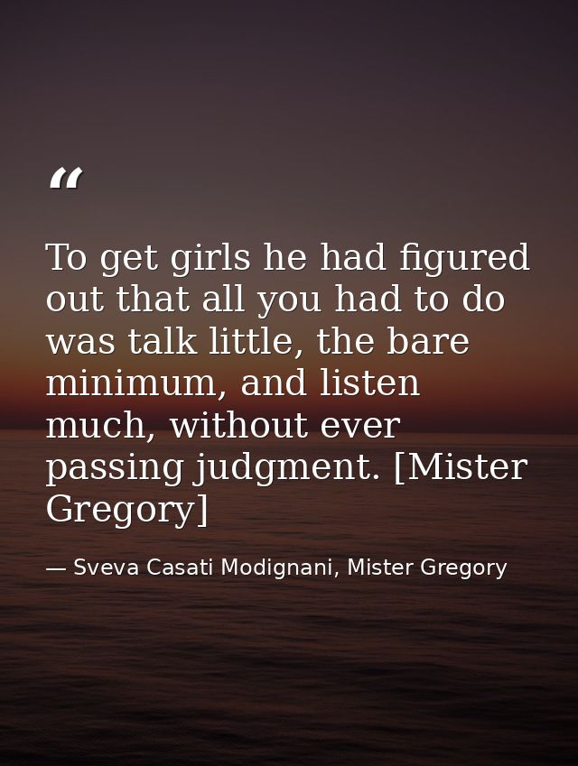 To get girls he had figured out that all you had to do was talk little, the bare minimum, and listen much, without ever  — Sveva Casati Modignani, Mister Gregory