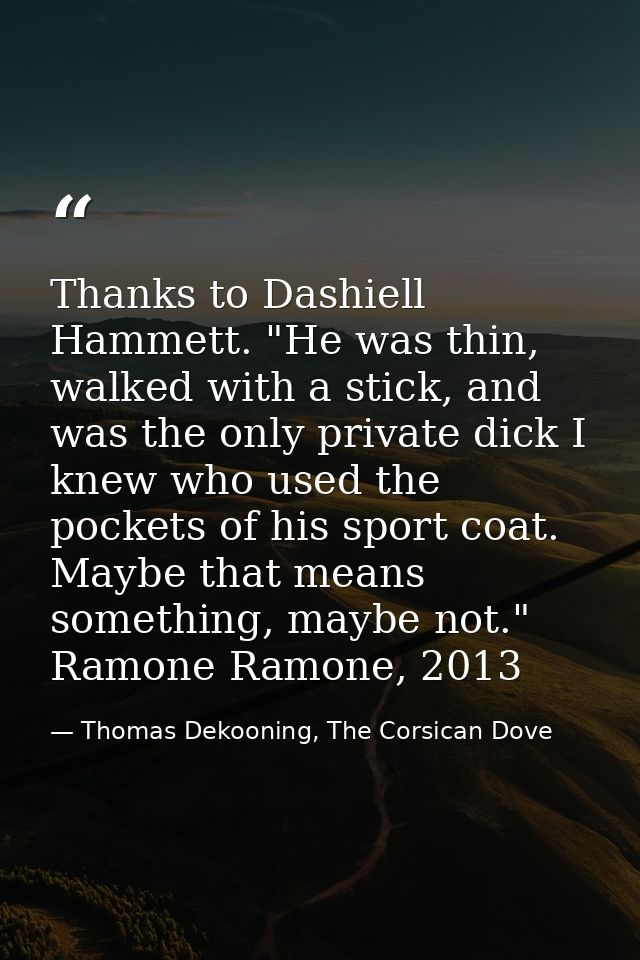 Thanks to Dashiell Hammett. "He was thin, walked with a stick, and was the only private dick I knew who used the pockets — Thomas Dekooning, The Corsican Dove