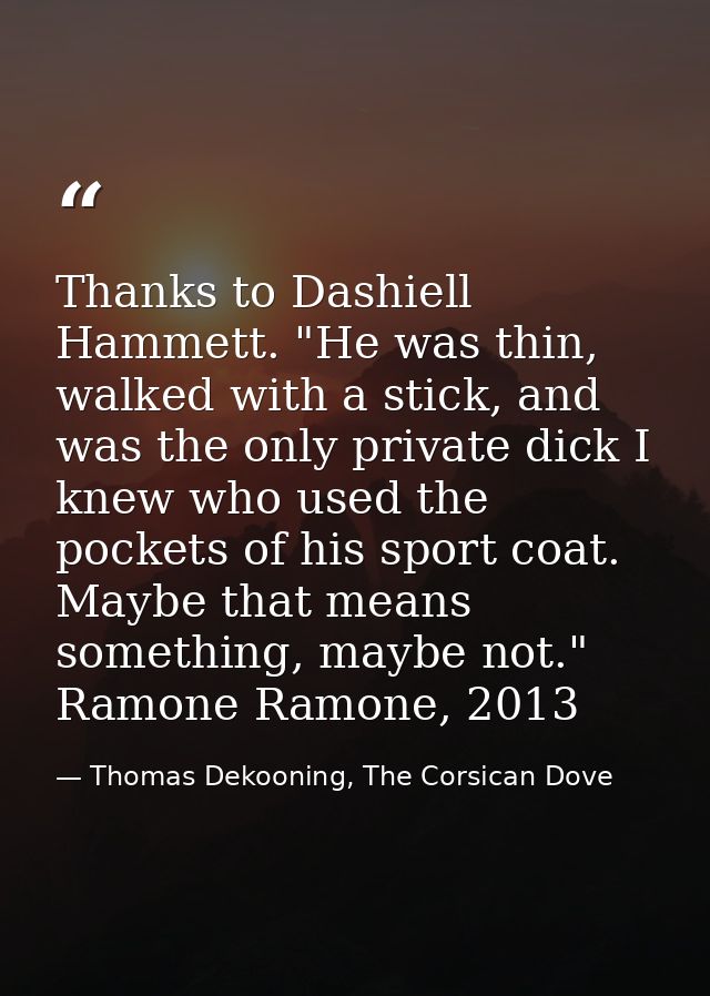 Thanks to Dashiell Hammett. "He was thin, walked with a stick, and was the only private dick I knew who used the pockets — Thomas Dekooning, The Corsican Dove