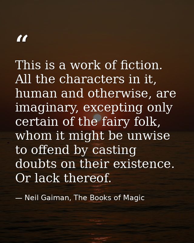 This is a work of fiction. All the characters in it, human and otherwise, are imaginary, excepting only certain of the f — Neil Gaiman, The Books of Magic