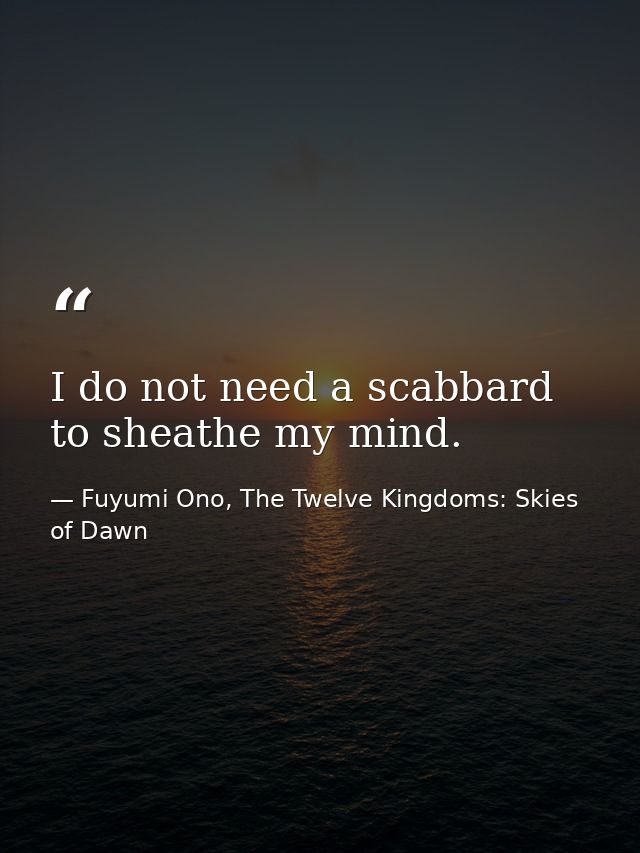 I do not need a scabbard to sheathe my mind. — Fuyumi Ono, The Twelve Kingdoms: Skies of Dawn