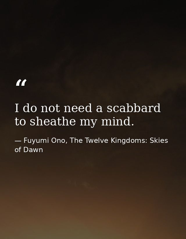 I do not need a scabbard to sheathe my mind. — Fuyumi Ono, The Twelve Kingdoms: Skies of Dawn