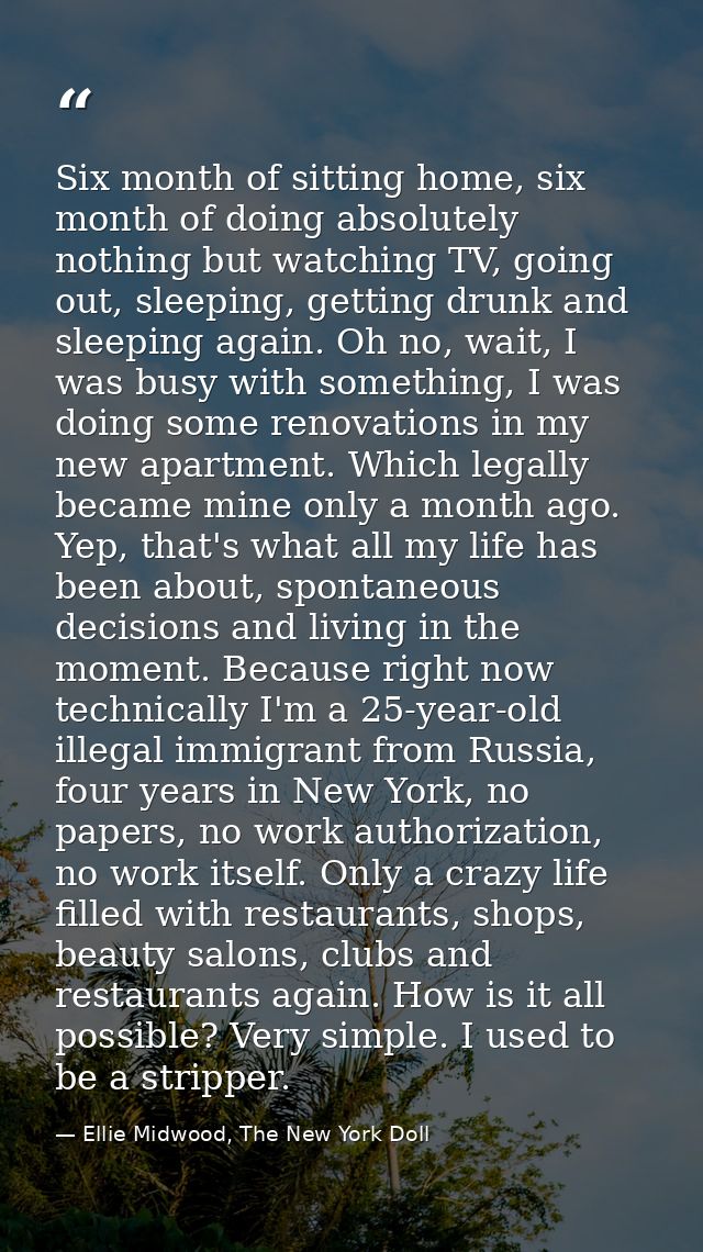 Six month of sitting home, six month of doing absolutely nothing but watching TV, going out, sleeping, getting drunk and — Ellie Midwood, The New York Doll