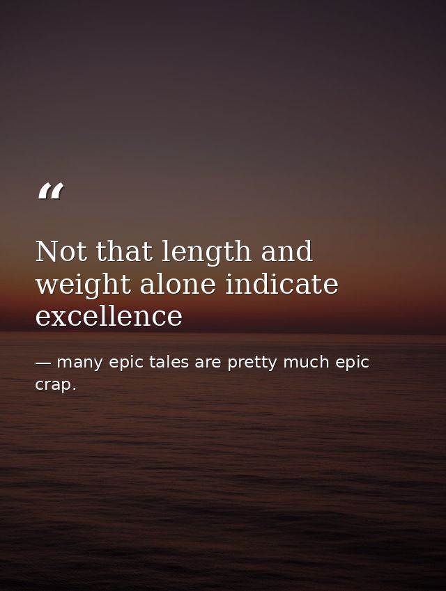 Not that length and weight alone indicate excellence — many epic tales are pretty much epic crap.