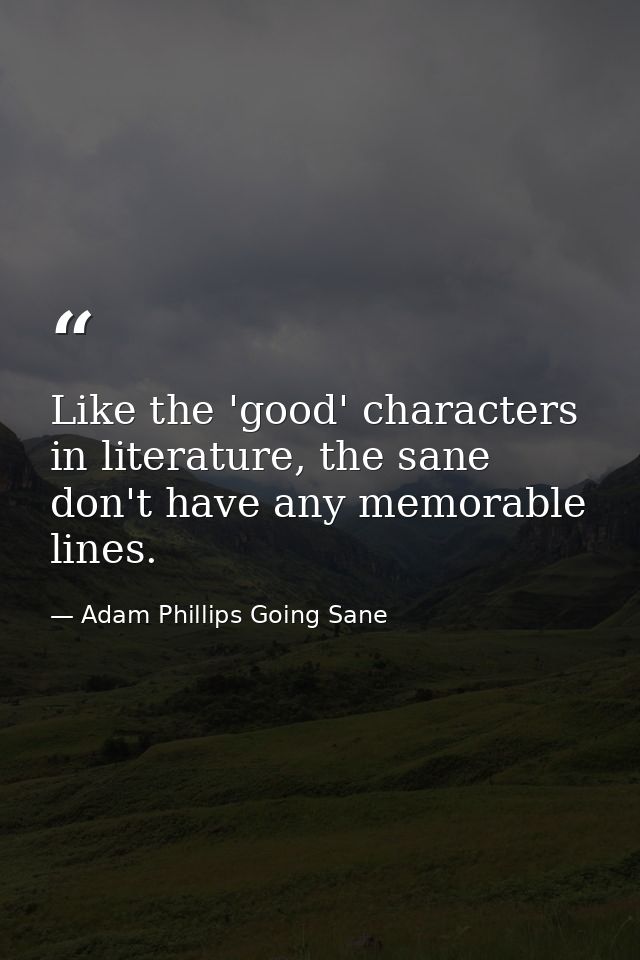 Like the 'good' characters in literature, the sane don't have any memorable lines. — Adam Phillips Going Sane