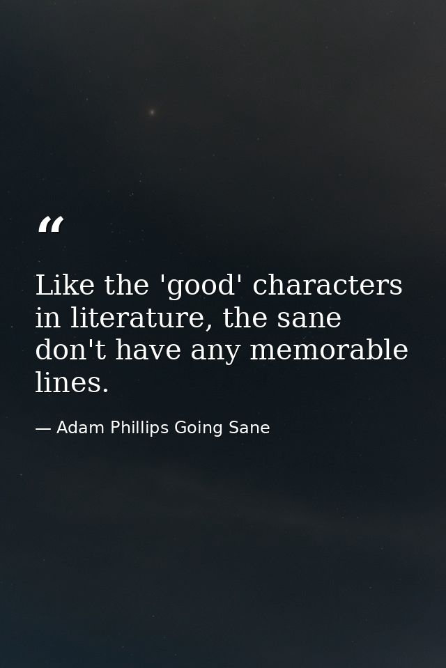 Like the 'good' characters in literature, the sane don't have any memorable lines. — Adam Phillips Going Sane