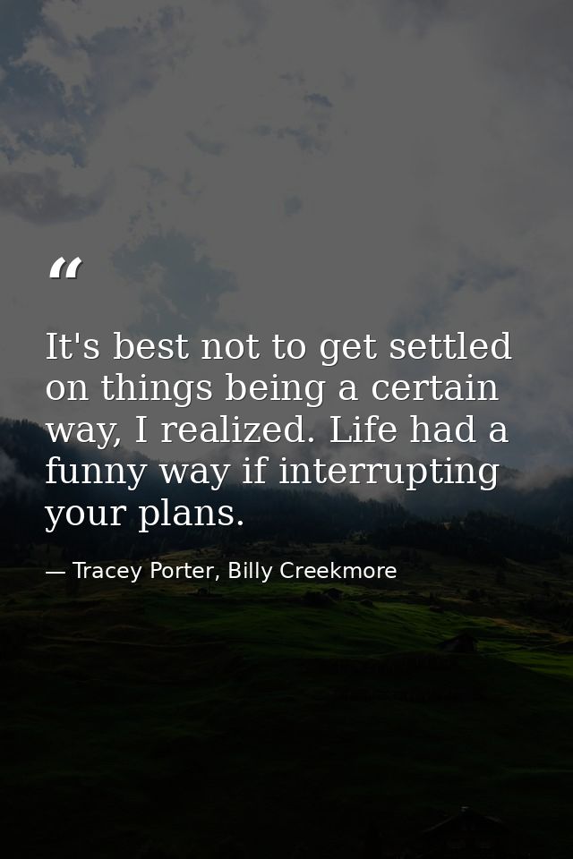 It's best not to get settled on things being a certain way, I realized. Life had a funny way if interrupting your plans. — Tracey Porter, Billy Creekmore